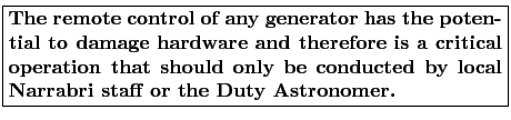 \fbox{\parbox{0.8\linewidth}{
{\bfseries The remote control of any generator ha...
...t should only
be conducted by local Narrabri staff or the Duty Astronomer.}
}}